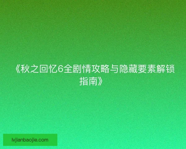 《秋之回忆6全剧情攻略与隐藏要素解锁指南》