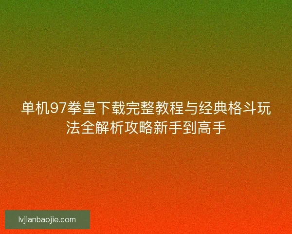 单机97拳皇下载完整教程与经典格斗玩法全解析攻略新手到高手
