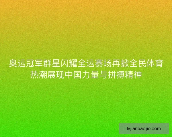 奥运冠军群星闪耀全运赛场再掀全民体育热潮展现中国力量与拼搏精神