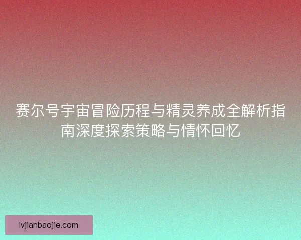 赛尔号宇宙冒险历程与精灵养成全解析指南深度探索策略与情怀回忆