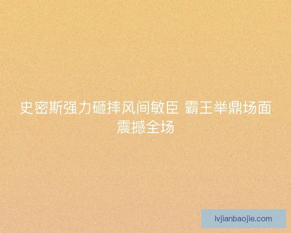 史密斯强力砸摔风间敏臣 霸王举鼎场面震撼全场