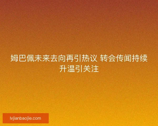 姆巴佩未来去向再引热议 转会传闻持续升温引关注