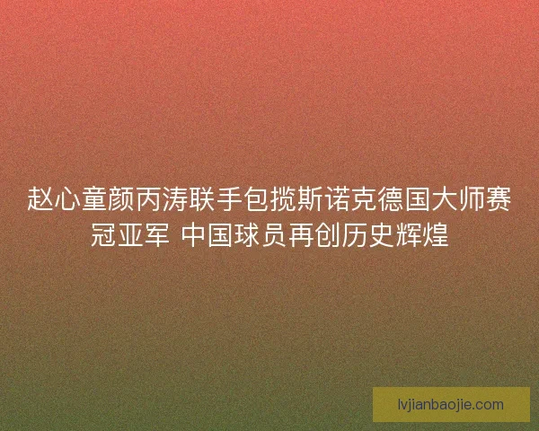 赵心童颜丙涛联手包揽斯诺克德国大师赛冠亚军 中国球员再创历史辉煌